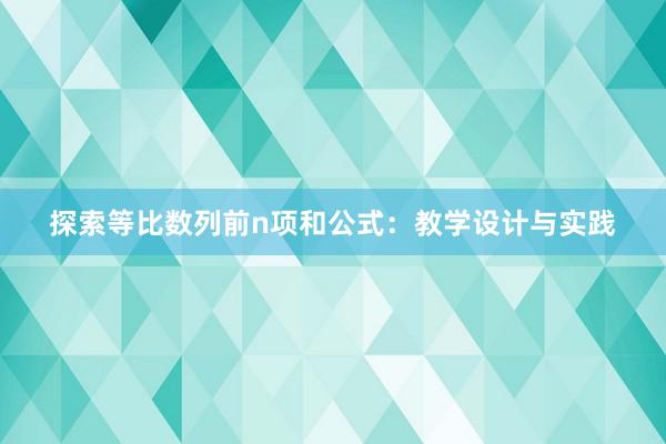 探索等比数列前n项和公式：教学设计与实践